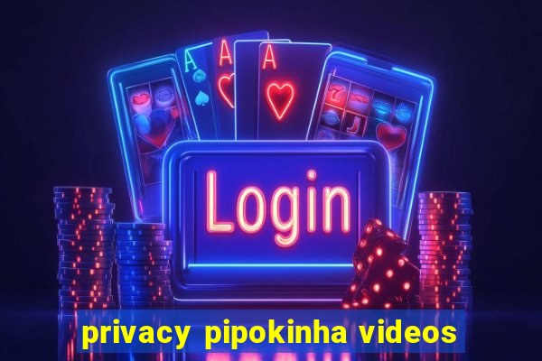 privacy pipokinha videos